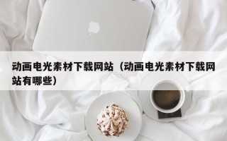 肇东动画电光素材下载网站（动画电光素材下载网站有哪些）