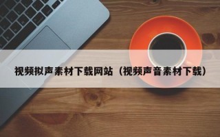 肇东视频拟声素材下载网站（视频声音素材下载）