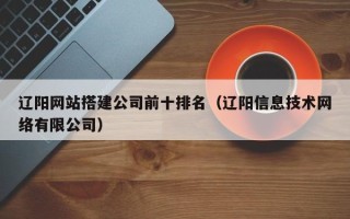 肇东辽阳网站搭建公司前十排名（辽阳信息技术网络有限公司）