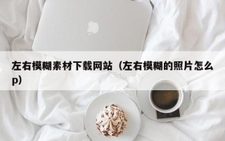 肇东左右模糊素材下载网站（左右模糊的照片怎么p）