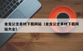 肇东金龙公主素材下载网站（金龙公主素材下载网站大全）