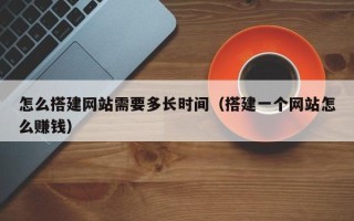 肇东怎么搭建网站需要多长时间（搭建一个网站怎么赚钱）