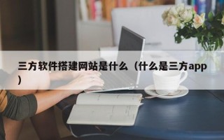 肇东三方软件搭建网站是什么（什么是三方app）