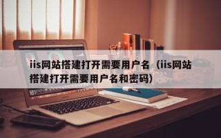肇东iis网站搭建打开需要用户名（iis网站搭建打开需要用户名和密码）