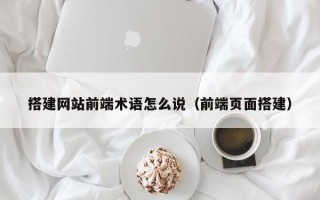 肇东搭建网站前端术语怎么说（前端页面搭建）