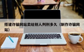 肇东搭建诈骗网站卖给别人判刑多久（制作诈骗网站）