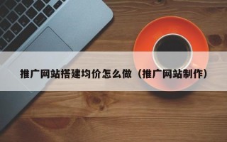 肇东推广网站搭建均价怎么做（推广网站制作）