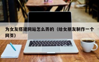 肇东为女友搭建网站怎么弄的（给女朋友制作一个网页）