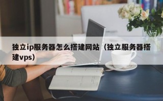 肇东独立ip服务器怎么搭建网站（独立服务器搭建vps）