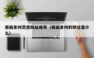 肇东原画素材灵感网站推荐（原画素材的地址是什么）