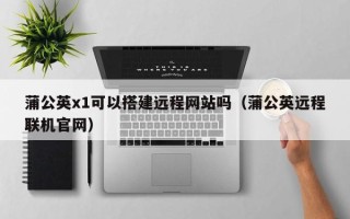 肇东蒲公英x1可以搭建远程网站吗（蒲公英远程联机官网）