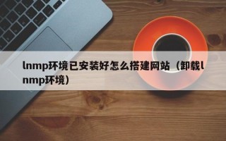 肇东lnmp环境已安装好怎么搭建网站（卸载lnmp环境）