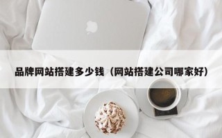 肇东品牌网站搭建多少钱（网站搭建公司哪家好）